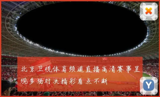北京卫视体育频道直播高清赛事呈现多场对决精彩看点不断