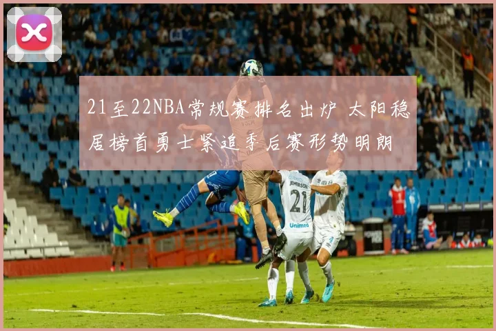 21至22NBA常规赛排名出炉 太阳稳居榜首勇士紧追季后赛形势明朗