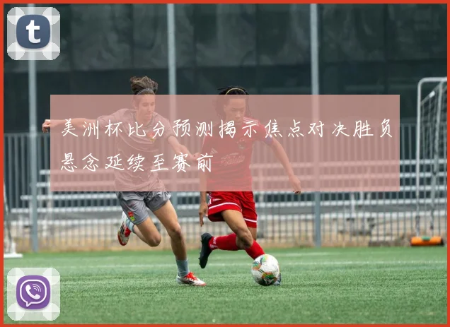 美洲杯比分预测揭示焦点对决胜负悬念延续至赛前