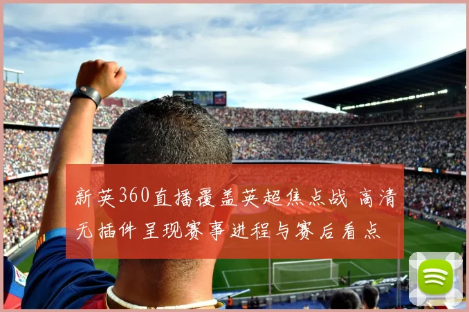 新英360直播覆盖英超焦点战 高清无插件呈现赛事进程与赛后看点