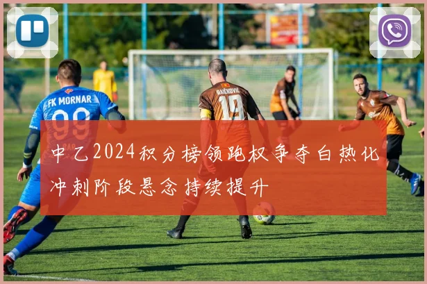 中乙2024积分榜领跑权争夺白热化冲刺阶段悬念持续提升