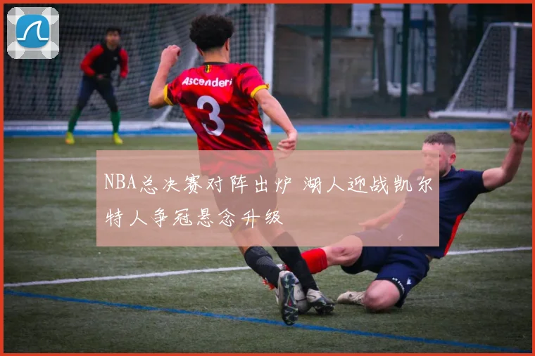 NBA总决赛对阵出炉 湖人迎战凯尔特人争冠悬念升级
