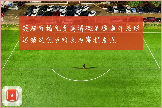 英超直播免费高清观看通道开启球迷锁定焦点对决与赛程看点