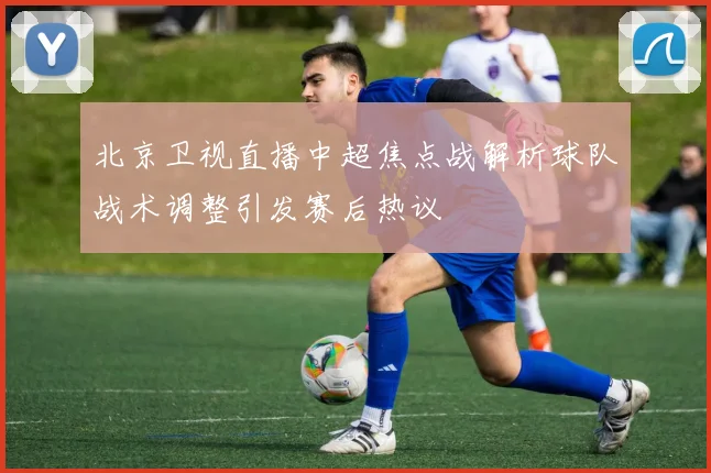 北京卫视直播中超焦点战解析球队战术调整引发赛后热议