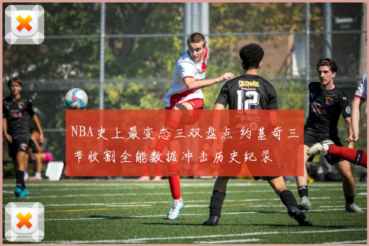 NBA史上最变态三双盘点 约基奇三节收割全能数据冲击历史纪录