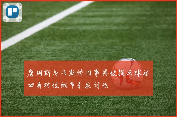 詹姆斯与韦斯特旧事再被提及球迷回看对位细节引发讨论