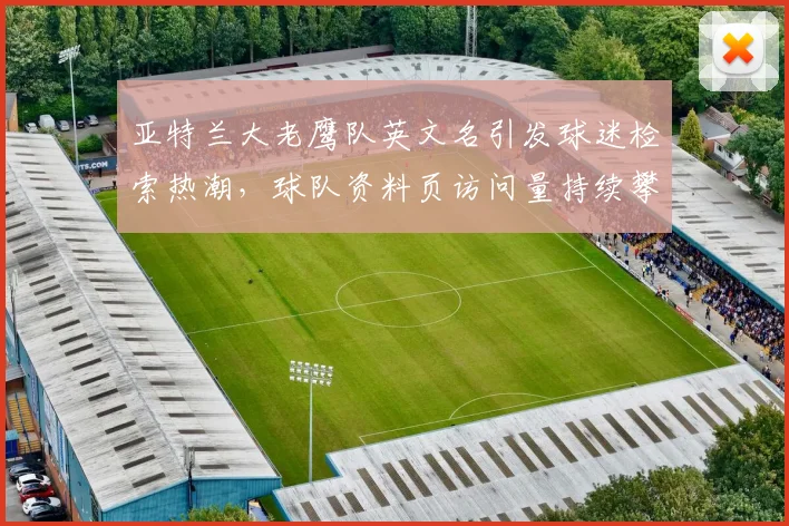 亚特兰大老鹰队英文名引发球迷检索热潮，球队资料页访问量持续攀升