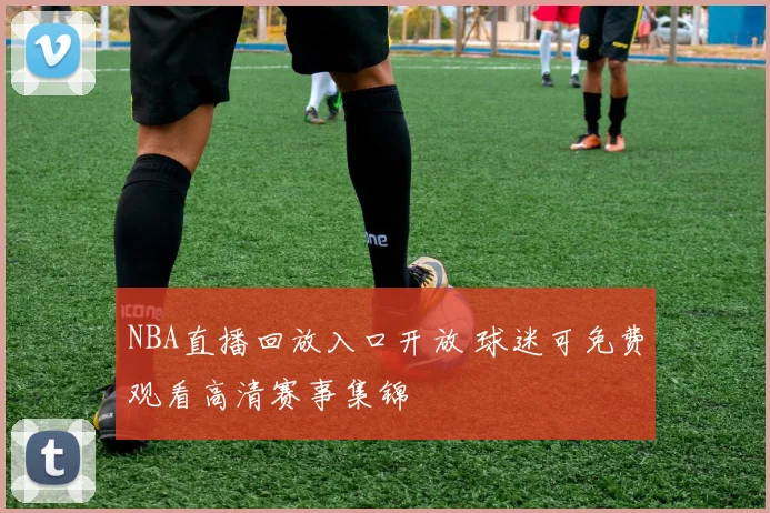 NBA直播回放入口开放 球迷可免费观看高清赛事集锦