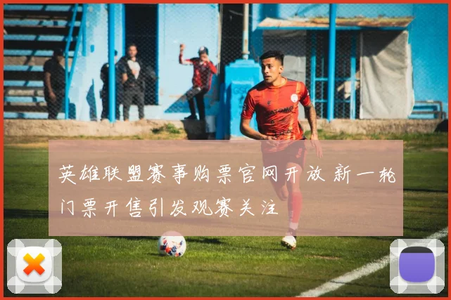 英雄联盟赛事购票官网开放 新一轮门票开售引发观赛关注