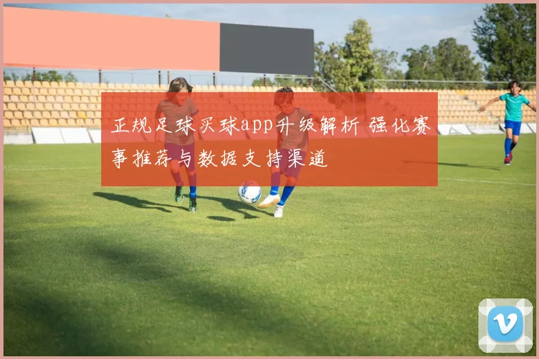 正规足球买球app升级解析 强化赛事推荐与数据支持渠道