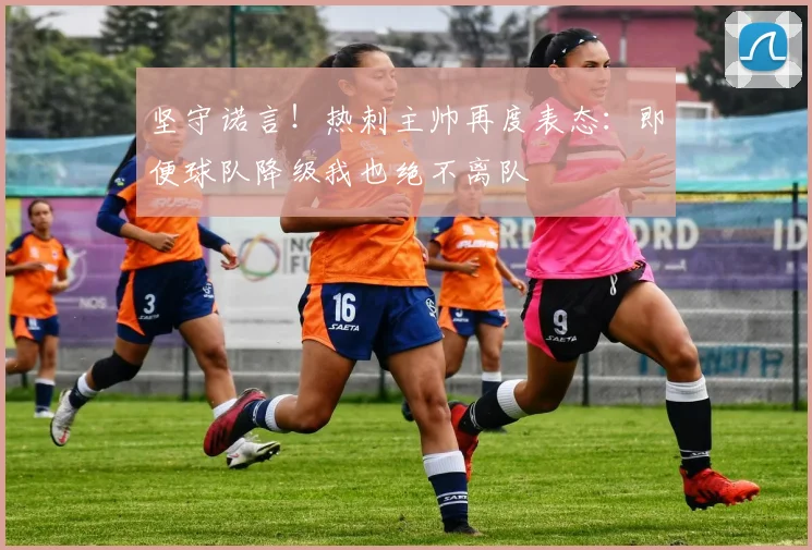 坚守诺言！热刺主帅再度表态：即便球队降级我也绝不离队