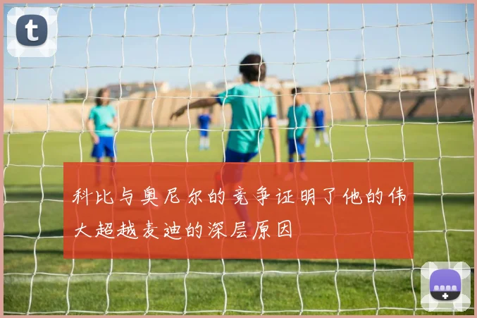 科比与奥尼尔的竞争证明了他的伟大超越麦迪的深层原因