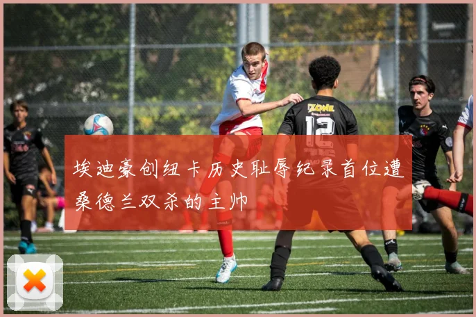 埃迪豪创纽卡历史耻辱纪录首位遭桑德兰双杀的主帅