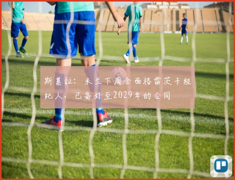 斯基拉：米兰下周会面格雷茨卡经纪人，已备好至2029年的合同