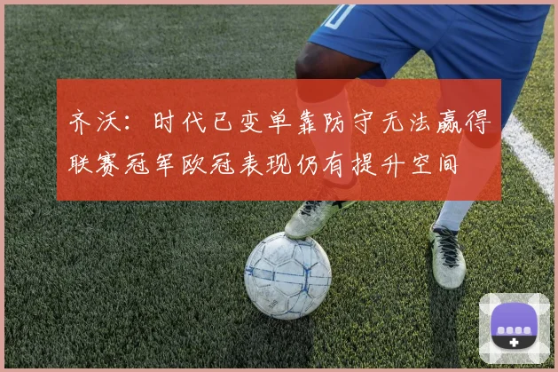 齐沃：时代已变单靠防守无法赢得联赛冠军欧冠表现仍有提升空间