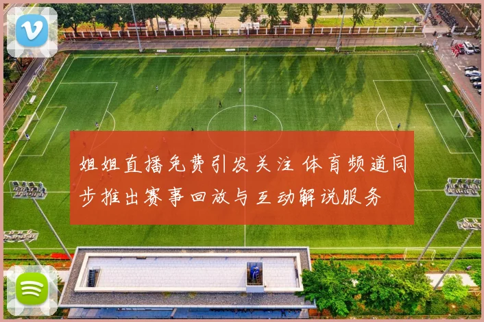 姐姐直播免费引发关注 体育频道同步推出赛事回放与互动解说服务