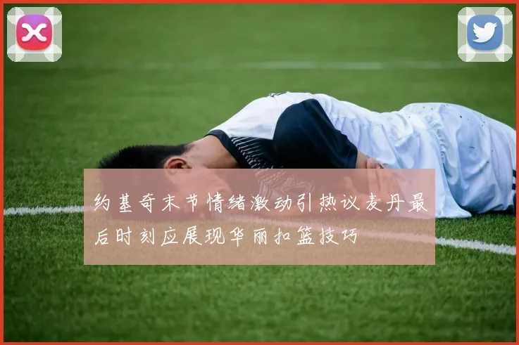 约基奇末节情绪激动引热议麦丹最后时刻应展现华丽扣篮技巧