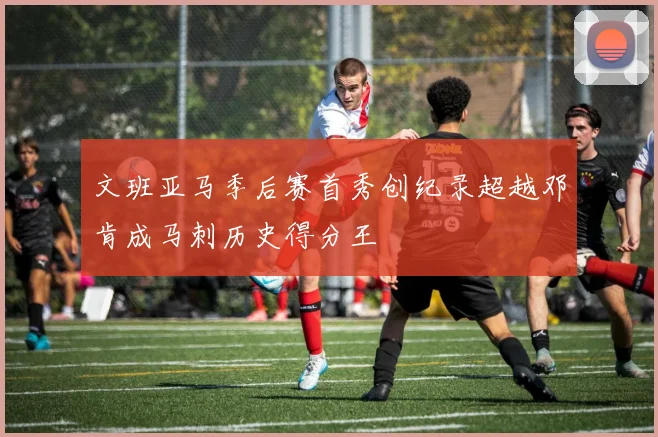 文班亚马季后赛首秀创纪录超越邓肯成马刺历史得分王