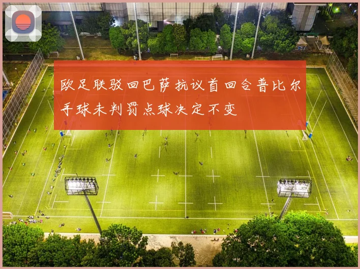 欧足联驳回巴萨抗议首回合普比尔手球未判罚点球决定不变