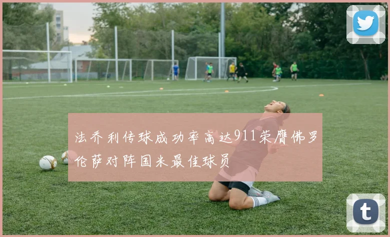 法乔利传球成功率高达911荣膺佛罗伦萨对阵国米最佳球员