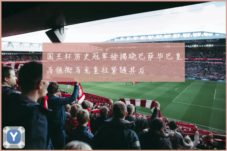 国王杯历史冠军榜揭晓巴萨毕巴皇马领衔马竞皇社紧随其后