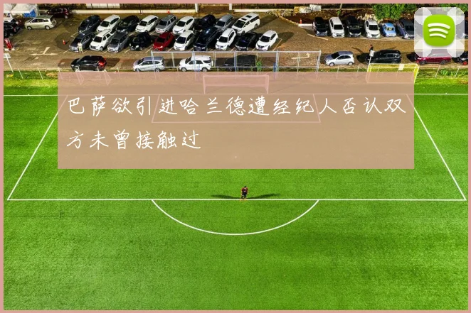 巴萨欲引进哈兰德遭经纪人否认双方未曾接触过
