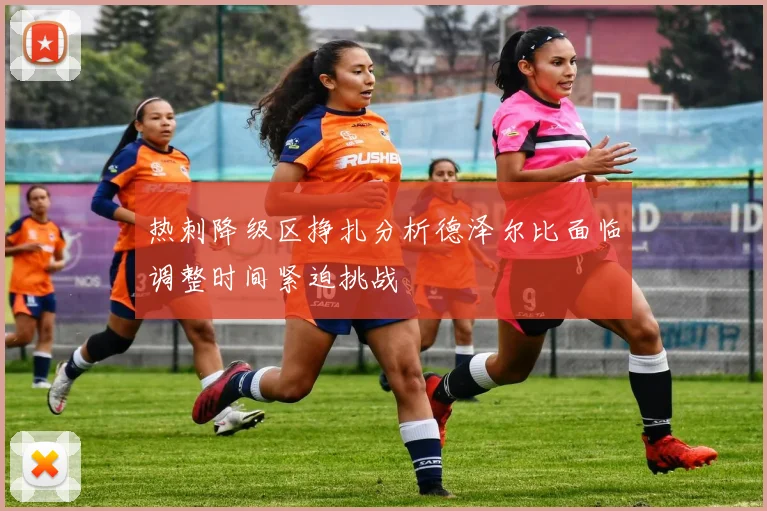 热刺降级区挣扎分析德泽尔比面临调整时间紧迫挑战