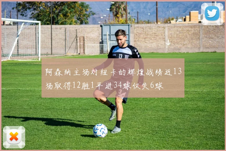 阿森纳主场对纽卡的辉煌战绩近13场取得12胜1平进34球仅失6球