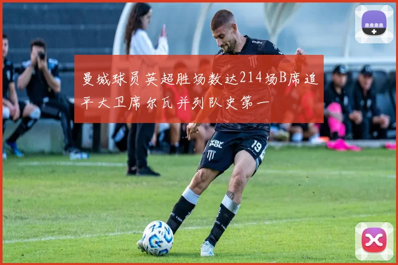 曼城球员英超胜场数达214场B席追平大卫席尔瓦并列队史第一