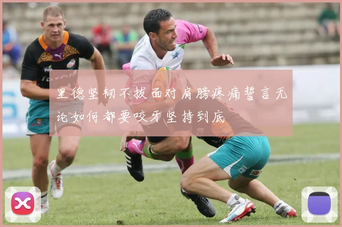 里德坚韧不拔面对肩膀疼痛誓言无论如何都要咬牙坚持到底