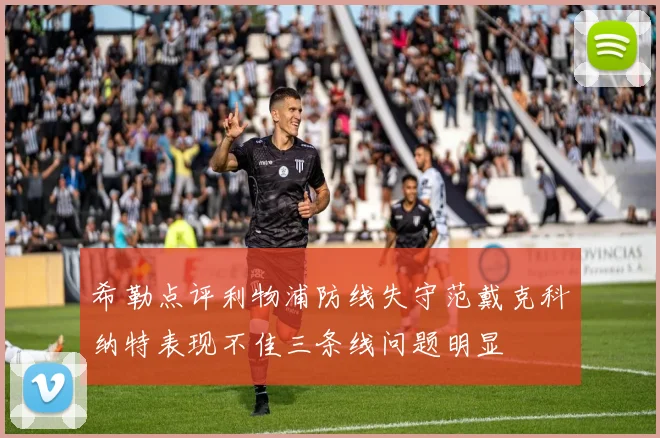 希勒点评利物浦防线失守范戴克科纳特表现不佳三条线问题明显